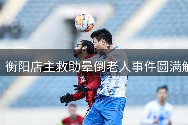 衡阳店主救助晕倒老人事件圆满解决 善举获企业慰问金支持