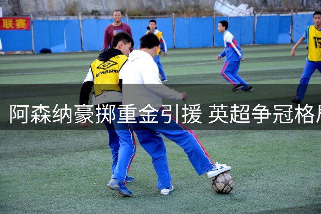 阿森纳豪掷重金引援 英超争冠格局或生变数