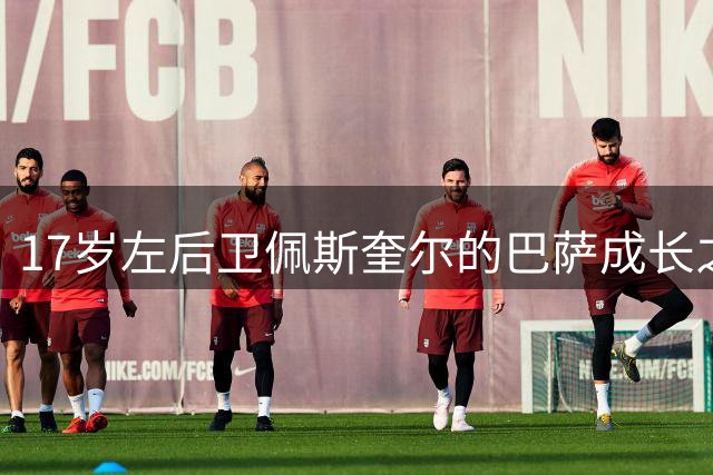 17岁左后卫佩斯奎尔的巴萨成长之路